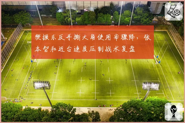 樊振东反手撕大角使用率骤降，张本智和近台速度压制战术复盘