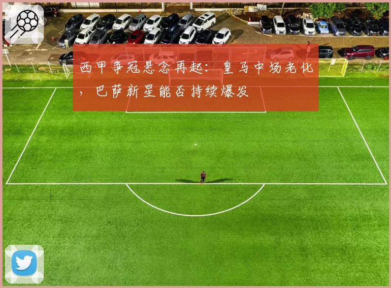 西甲争冠悬念再起：皇马中场老化，巴萨新星能否持续爆发