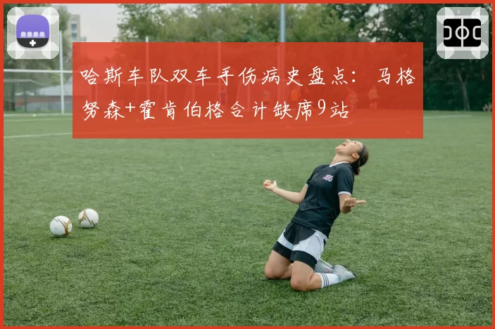 哈斯车队双车手伤病史盘点：马格努森+霍肯伯格合计缺席9站