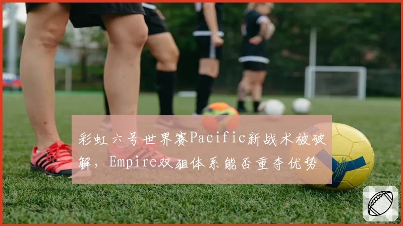 彩虹六号世界赛Pacific新战术被破解，Empire双狙体系能否重夺优势？