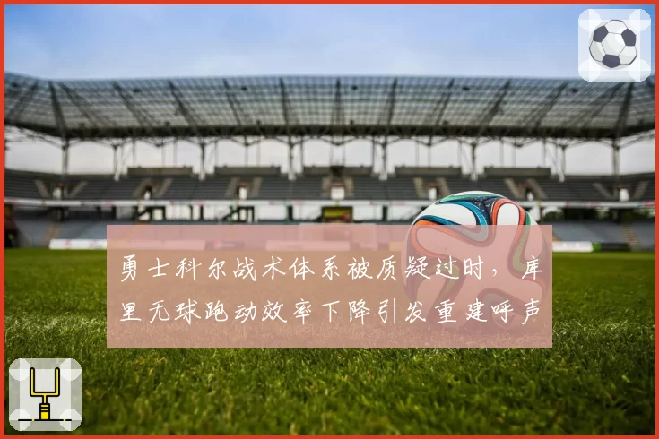 勇士科尔战术体系被质疑过时，库里无球跑动效率下降引发重建呼声