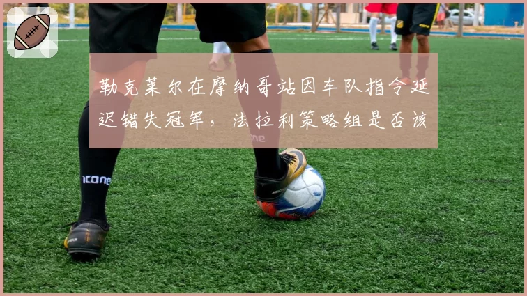 勒克莱尔在摩纳哥站因车队指令延迟错失冠军，法拉利策略组是否该为此负责？