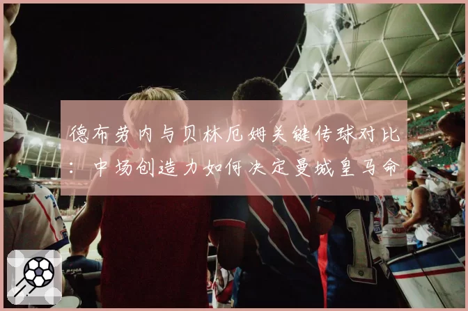 德布劳内与贝林厄姆关键传球对比:中场创造力如何决定曼城皇马命运