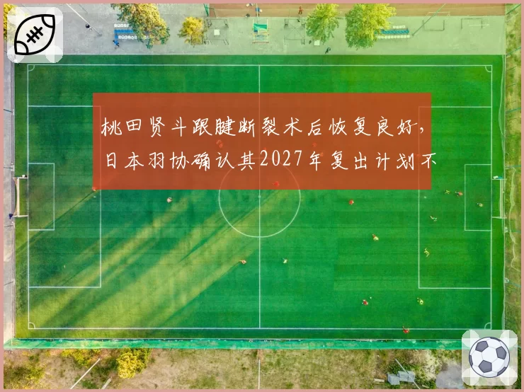 桃田贤斗跟腱断裂术后恢复良好，日本羽协确认其2027年复出计划不变