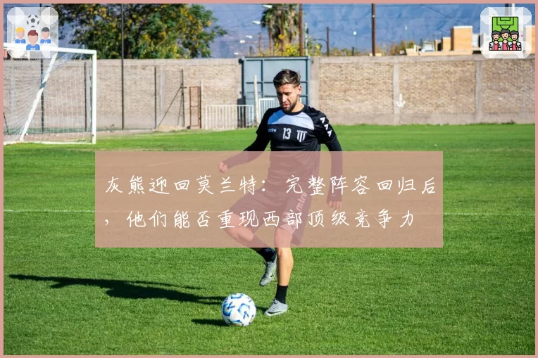 灰熊迎回莫兰特：完整阵容回归后，他们能否重现西部顶级竞争力