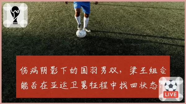 伤病阴影下的国羽男双,梁王组合能否在亚运卫冕征程中找回状态?
