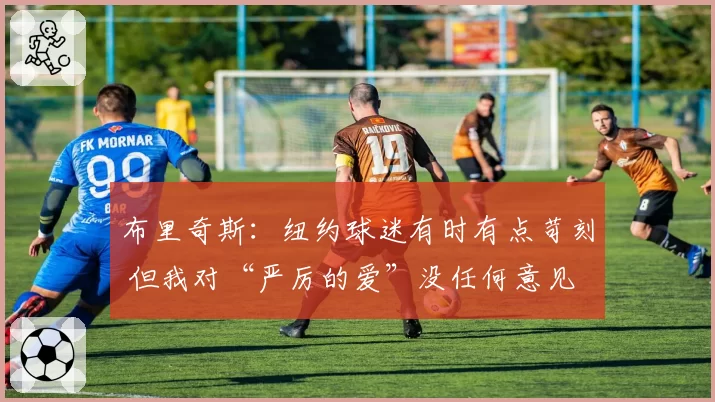 布里奇斯:纽约球迷有时有点苛刻 但我对“严厉的爱”没任何意见