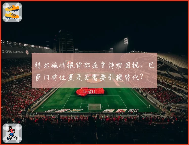 特尔施特根背部痉挛持续困扰，巴萨门将位置是否需要引援替代？