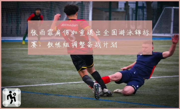 张雨霏肩伤加重退出全国游泳锦标赛，教练组调整备战计划