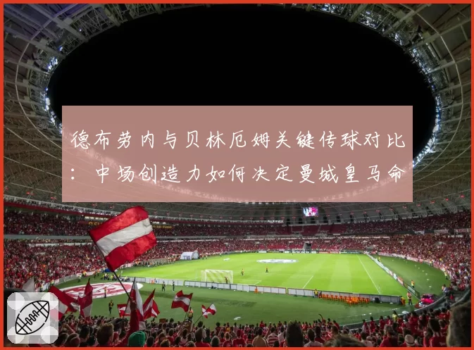 德布劳内与贝林厄姆关键传球对比:中场创造力如何决定曼城皇马命运