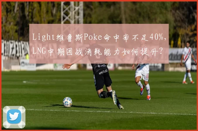 Light维鲁斯Poke命中率不足40%,LNG中期团战消耗能力如何提升?
