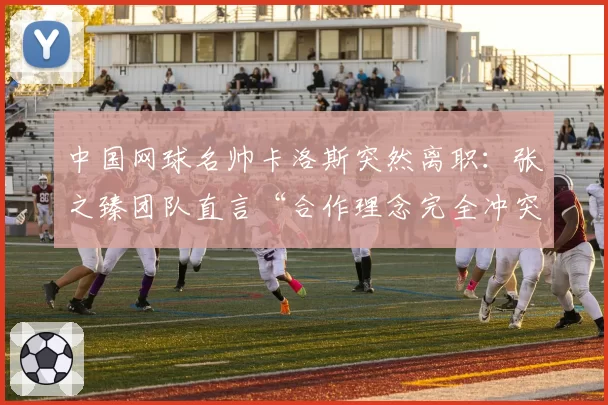 中国网球名帅卡洛斯突然离职：张之臻团队直言“合作理念完全冲突”