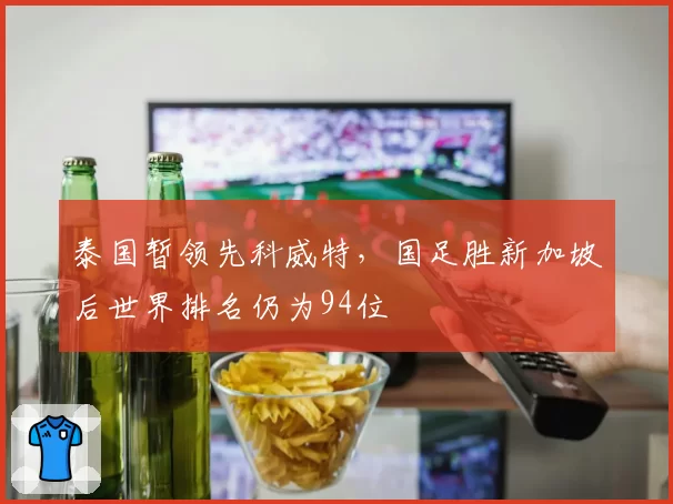 泰国暂领先科威特，国足胜新加坡后世界排名仍为94位