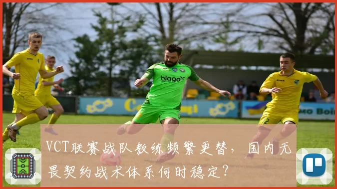 VCT联赛战队教练频繁更替，国内无畏契约战术体系何时稳定？