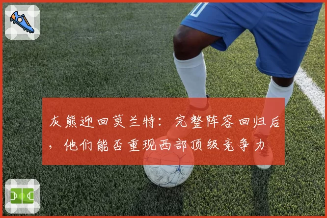 灰熊迎回莫兰特：完整阵容回归后，他们能否重现西部顶级竞争力