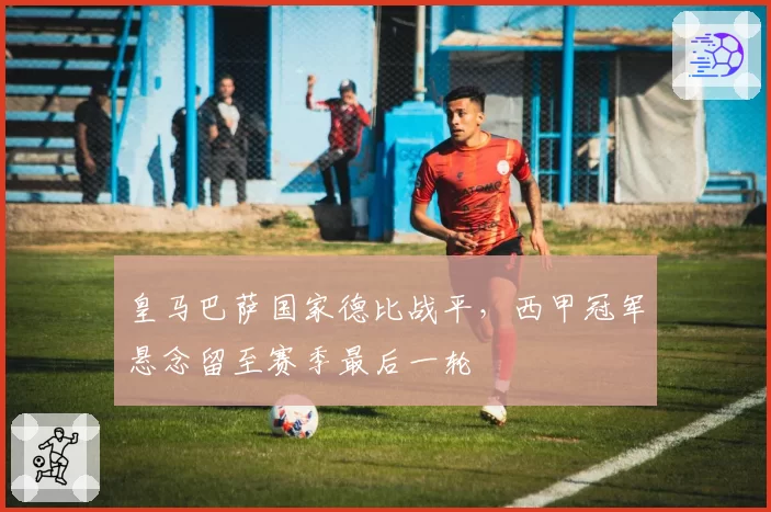 皇马巴萨国家德比战平，西甲冠军悬念留至赛季最后一轮