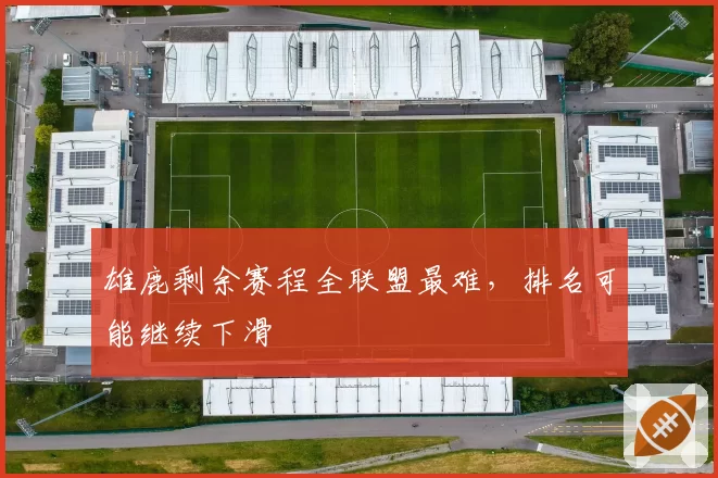 雄鹿剩余赛程全联盟最难,排名可能继续下滑