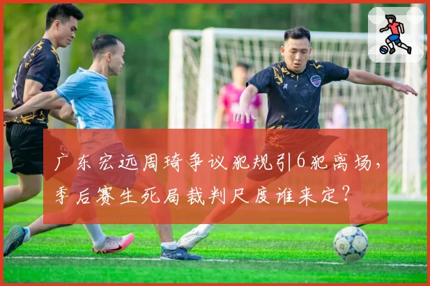 广东宏远周琦争议犯规引6犯离场,季后赛生死局裁判尺度谁来定?