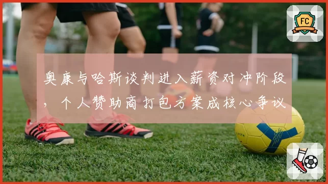 奥康与哈斯谈判进入薪资对冲阶段,个人赞助商打包方案成核心争议