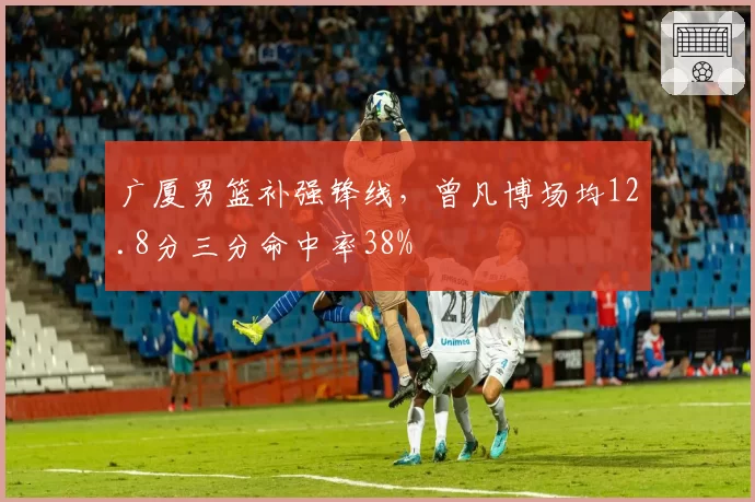 广厦男篮补强锋线，曾凡博场均12.8分三分命中率38%