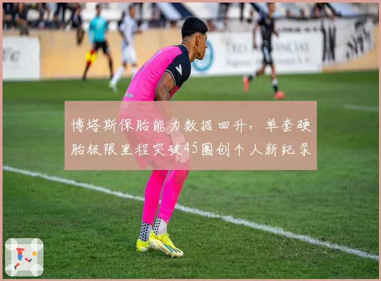 博塔斯保胎能力数据回升，单套硬胎极限里程突破45圈创个人新纪录