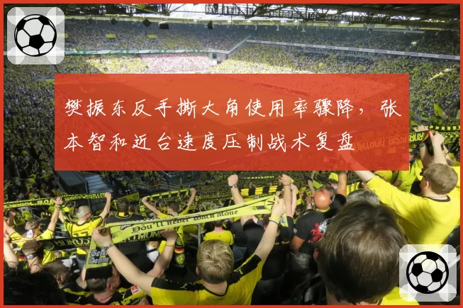 樊振东反手撕大角使用率骤降，张本智和近台速度压制战术复盘
