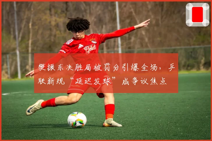 樊振东决胜局被罚分引爆全场，乒联新规“延迟发球”成争议焦点