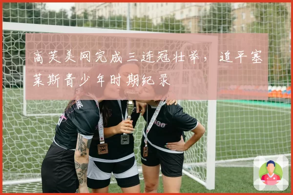 高芙美网完成三连冠壮举,追平塞莱斯青少年时期纪录