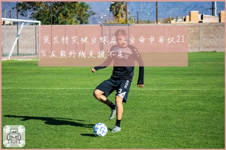 莫兰特突破分球后三分命中率仅21% 灰熊外线支援不足