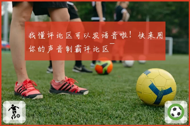 我懂评论区可以发语音啦!快来用你的声音制霸评论区~