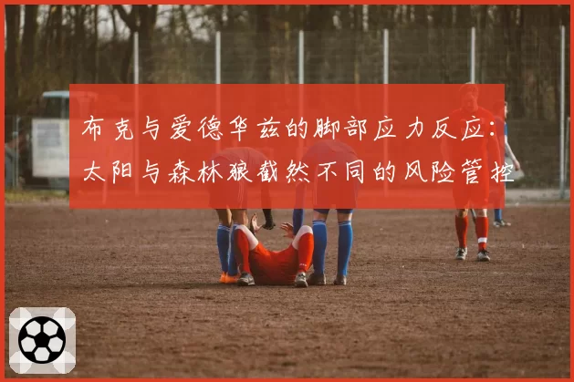 布克与爱德华兹的脚部应力反应：太阳与森林狼截然不同的风险管控策略