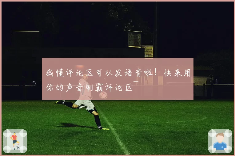 我懂评论区可以发语音啦!快来用你的声音制霸评论区~