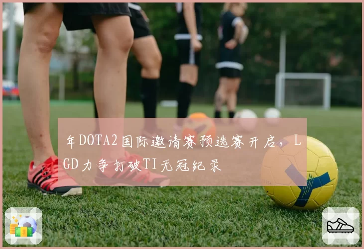 年DOTA2国际邀请赛预选赛开启,LGD力争打破TI无冠纪录