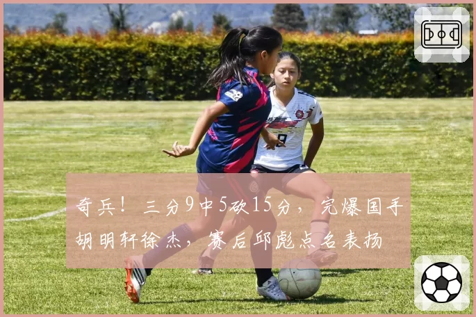 奇兵！三分9中5砍15分，完爆国手胡明轩徐杰，赛后邱彪点名表扬