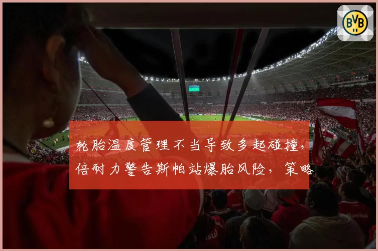 轮胎温度管理不当导致多起碰撞，倍耐力警告斯帕站爆胎风险，策略或趋向保守