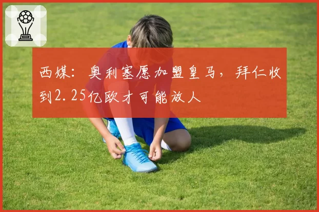 西媒：奥利塞愿加盟皇马，拜仁收到2.25亿欧才可能放人