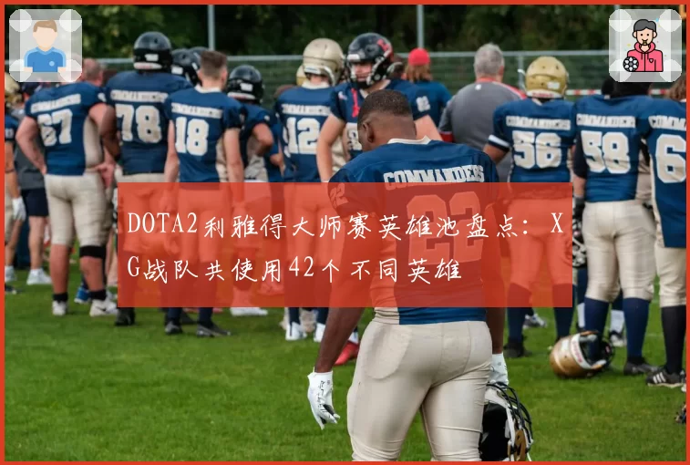 DOTA2利雅得大师赛英雄池盘点：XG战队共使用42个不同英雄