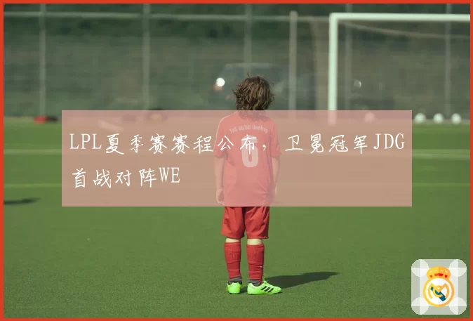 LPL夏季赛赛程公布，卫冕冠军JDG首战对阵WE