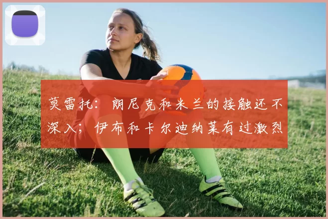 莫雷托：朗尼克和米兰的接触还不深入；伊布和卡尔迪纳莱有过激烈争论