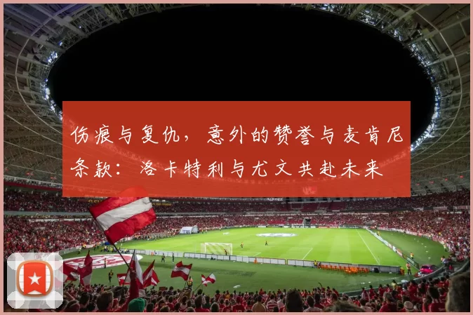 伤痕与复仇，意外的赞誉与麦肯尼条款：洛卡特利与尤文共赴未来