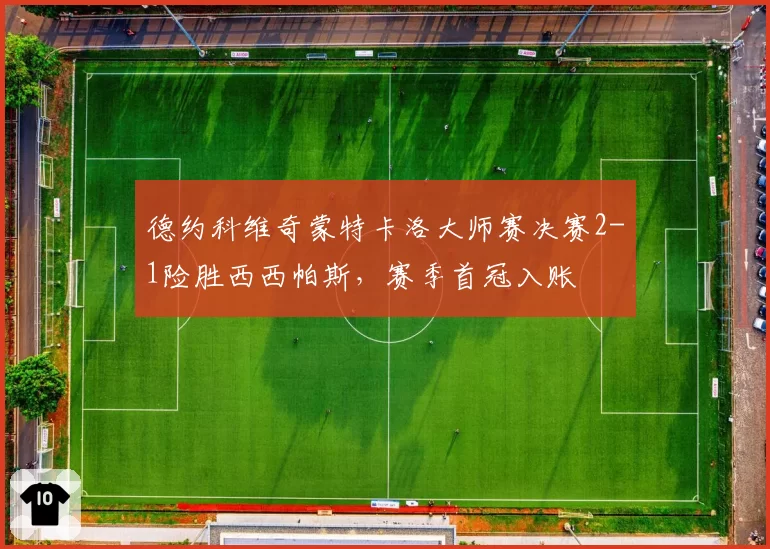德约科维奇蒙特卡洛大师赛决赛2-1险胜西西帕斯，赛季首冠入账