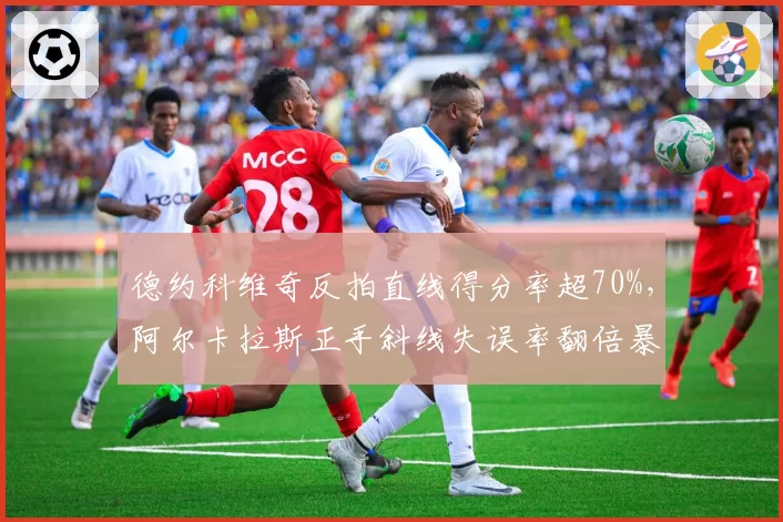 德约科维奇反拍直线得分率超70%，阿尔卡拉斯正手斜线失误率翻倍暴露技术短板