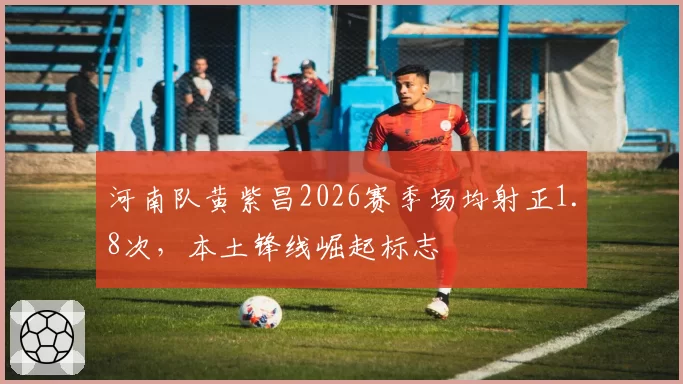 河南队黄紫昌2026赛季场均射正1.8次，本土锋线崛起标志
