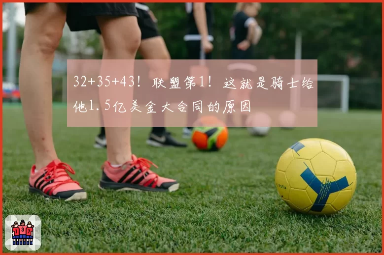 32+35+43!联盟第1!这就是骑士给他1.5亿美金大合同的原因