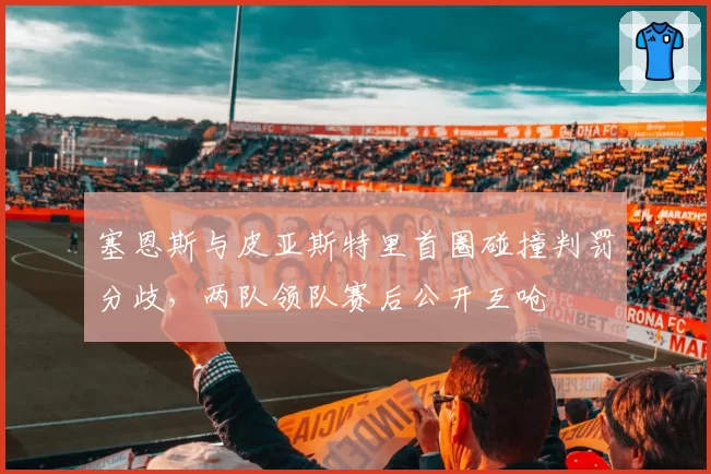 塞恩斯与皮亚斯特里首圈碰撞判罚分歧，两队领队赛后公开互呛