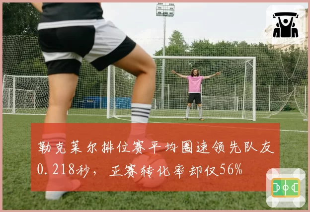 勒克莱尔排位赛平均圈速领先队友0.218秒，正赛转化率却仅56%