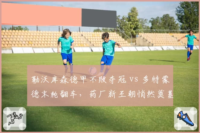 勒沃库森德甲不败夺冠 vs 多特蒙德末轮翻车，药厂新王朝悄然奠基？