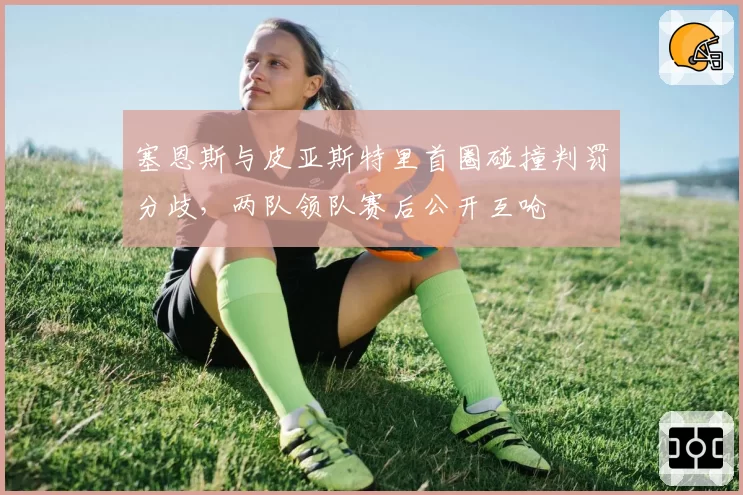 塞恩斯与皮亚斯特里首圈碰撞判罚分歧，两队领队赛后公开互呛