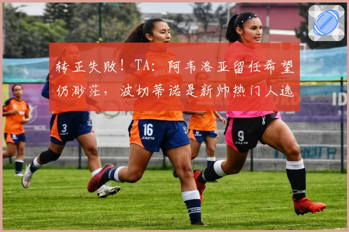 转正失败！TA：阿韦洛亚留任希望仍渺茫，波切蒂诺是新帅热门人选