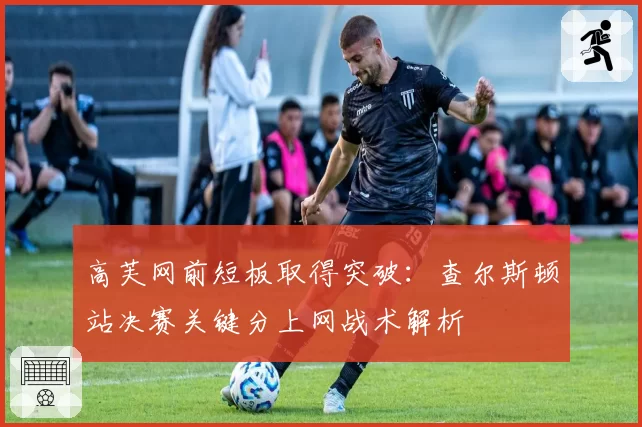 高芙网前短板取得突破：查尔斯顿站决赛关键分上网战术解析